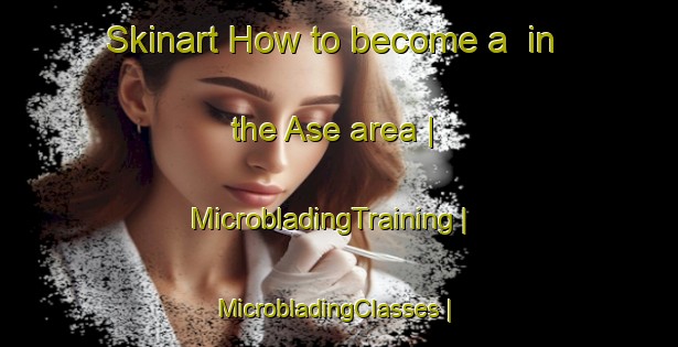 Skinart How to become a  in the Ase area | MicrobladingTraining | MicrobladingClasses | SkinartTraining-China